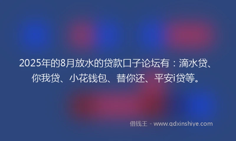 2025年的8月放水的贷款口子论坛有：滴水贷、你我贷、小花钱包、替你还、平安i贷等。