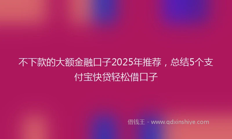 不下款的大额金融口子2025年推荐，总结5个支付宝快贷轻松借口子