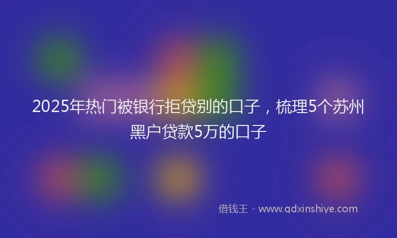 2025年热门被银行拒贷别的口子，梳理5个苏州黑户贷款5万的口子