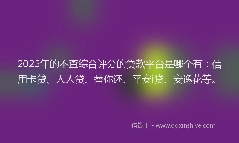 2025年的不查综合评分的贷款平台是哪个有：信用卡贷、人人贷、替你还、平安i贷、安逸花等。