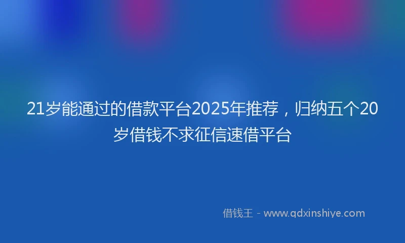 21岁能通过的借款平台2025年推荐，归纳五个20岁借钱不求征信速借平台
