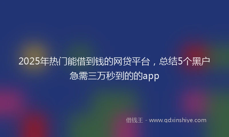 2025年热门能借到钱的网贷平台，总结5个黑户急需三万秒到的的app