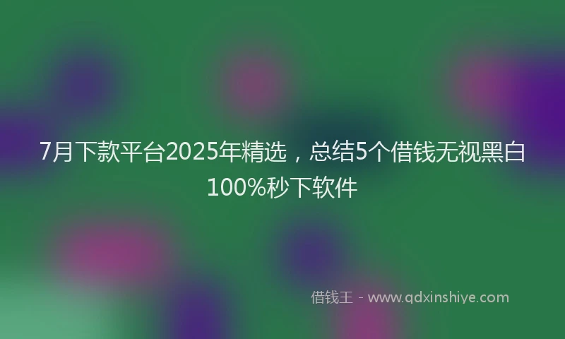 7月下款平台2025年精选，总结5个借钱无视黑白100%秒下软件