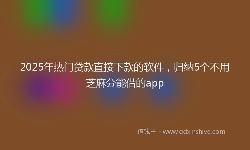 2025年热门贷款直接下款的软件，归纳5个不用芝麻分能借的app