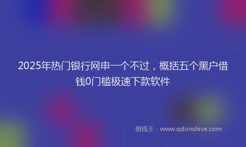 2025年热门银行网申一个不过，概括五个黑户借钱0门槛极速下款软件