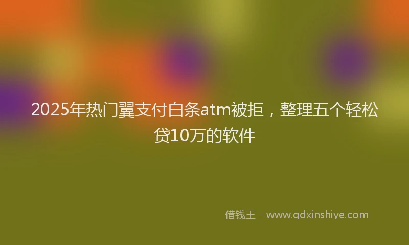 2025年热门翼支付白条atm被拒，整理五个轻松贷10万的软件
