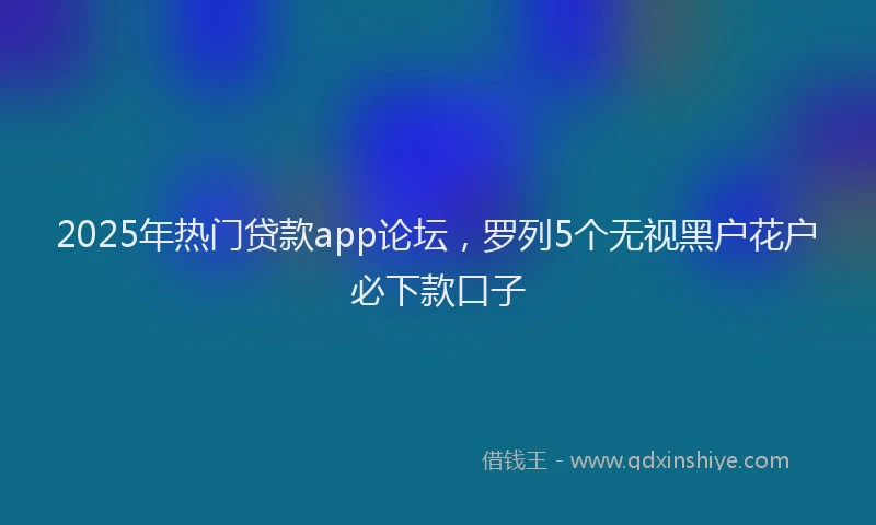 2025年热门贷款app论坛，罗列5个无视黑户花户必下款口子