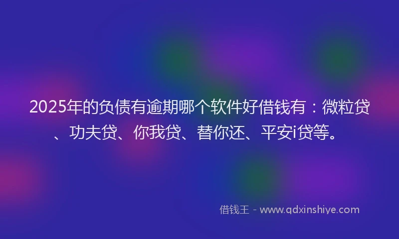 2025年的负债有逾期哪个软件好借钱有：微粒贷、功夫贷、你我贷、替你还、平安i贷等。