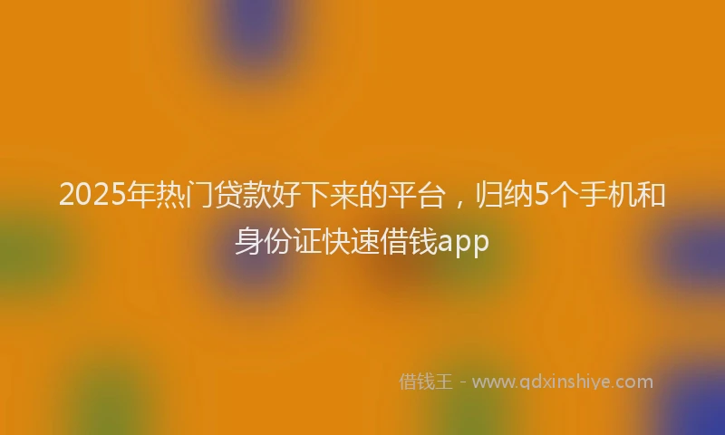 2025年热门贷款好下来的平台，归纳5个手机和身份证快速借钱app