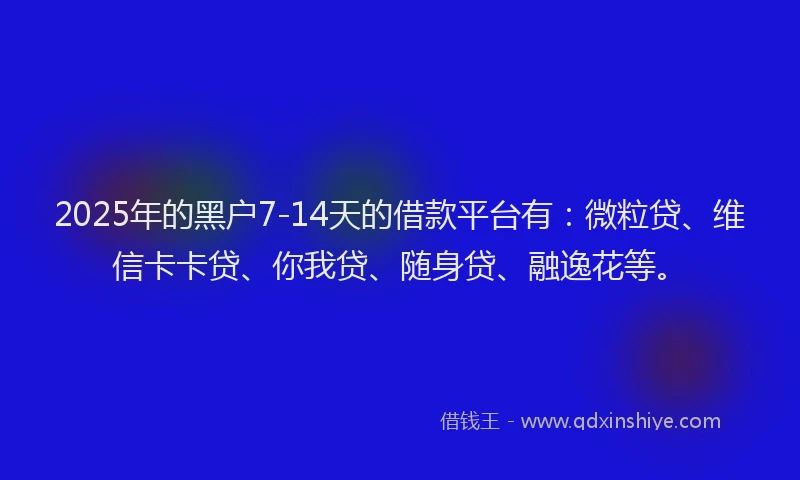 2025年的黑户7-14天的借款平台有：微粒贷、维信卡卡贷、你我贷、随身贷、融逸花等。