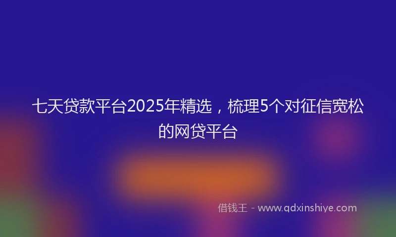 七天贷款平台2025年精选，梳理5个对征信宽松的网贷平台