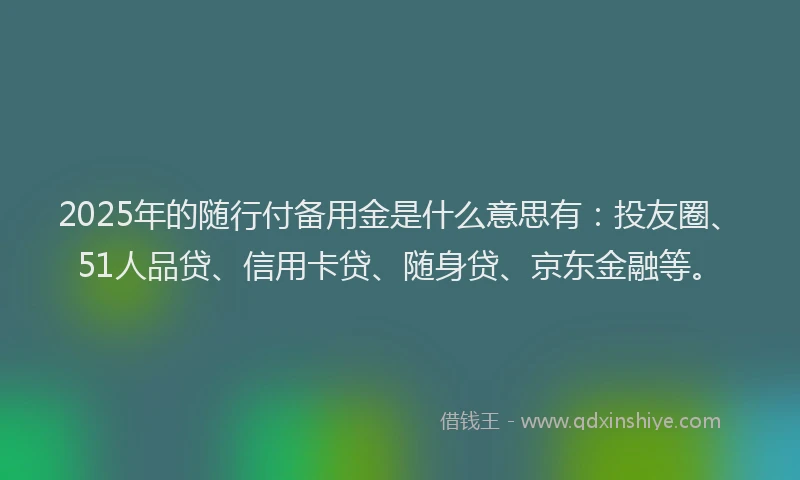 2025年的随行付备用金是什么意思有：投友圈、51人品贷、信用卡贷、随身贷、京东金融等。