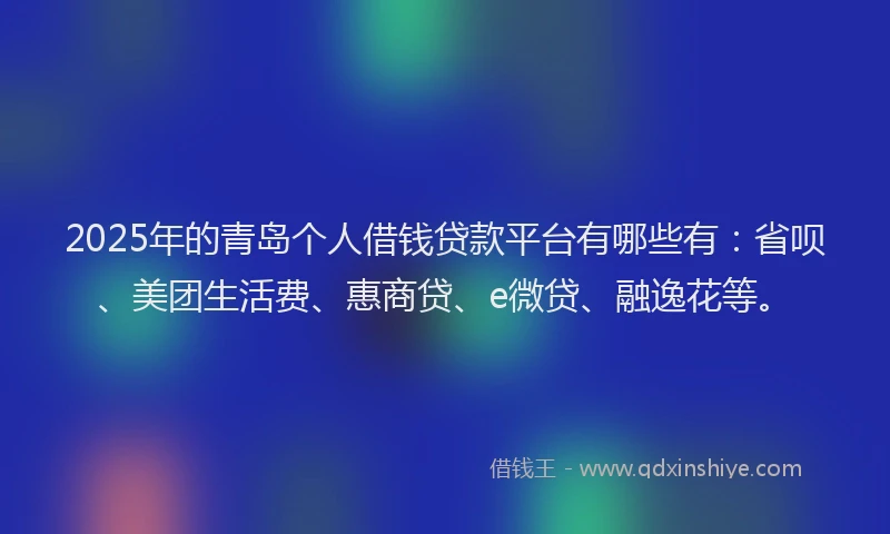 2025年的青岛个人借钱贷款平台有哪些有：省呗、美团生活费、惠商贷、e微贷、融逸花等。