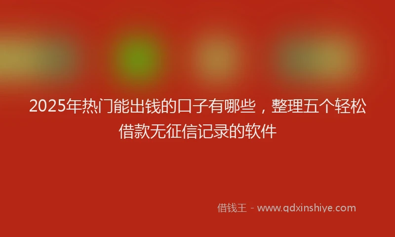 2025年热门能出钱的口子有哪些，整理五个轻松借款无征信记录的软件
