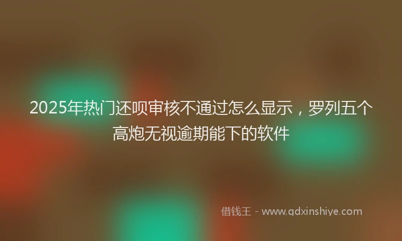 2025年热门还呗审核不通过怎么显示，罗列五个高炮无视逾期能下的软件