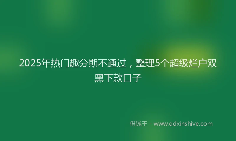 2025年热门趣分期不通过，整理5个超级烂户双黑下款口子
