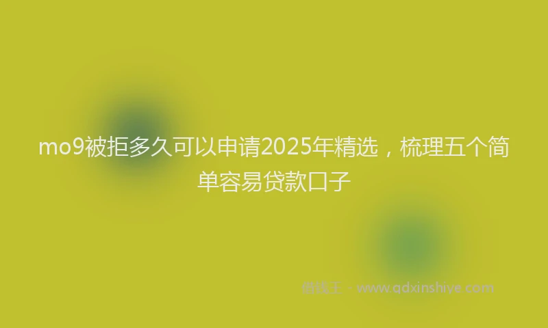mo9被拒多久可以申请2025年精选，梳理五个简单容易贷款口子