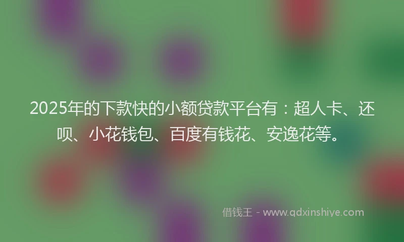 2025年的下款快的小额贷款平台有：超人卡、还呗、小花钱包、百度有钱花、安逸花等。