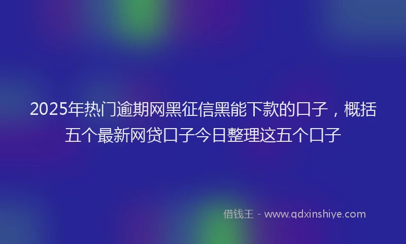 2025年热门逾期网黑征信黑能下款的口子，概括五个最新网贷口子今日整理这五个口子