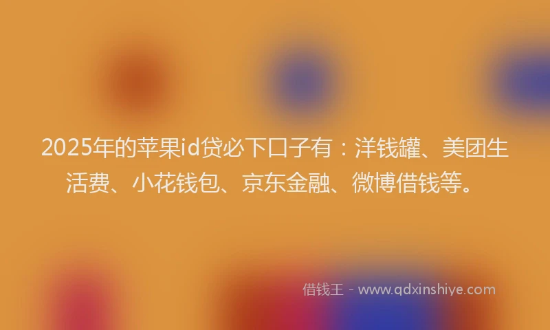 2025年的苹果id贷必下口子有：洋钱罐、美团生活费、小花钱包、京东金融、微博借钱等。
