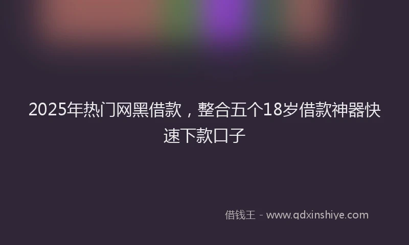 2025年热门网黑借款，整合五个18岁借款神器快速下款口子