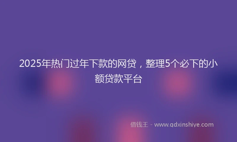 2025年热门过年下款的网贷，整理5个必下的小额贷款平台