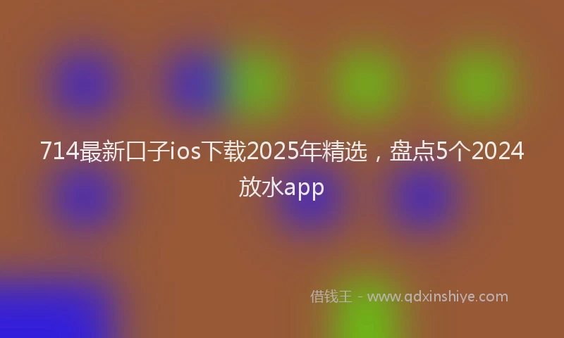 714最新口子ios下载2025年精选，盘点5个2024放水app