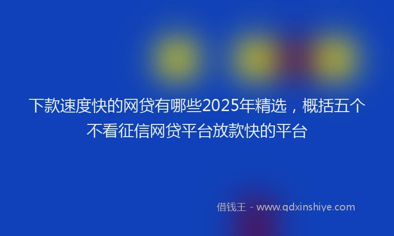 下款速度快的网贷有哪些2025年精选，概括五个不看征信网贷平台放款快的平台