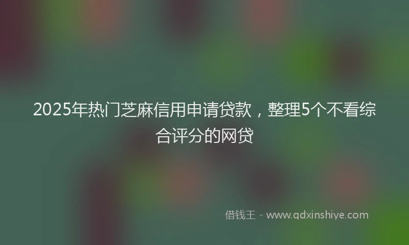 2025年热门芝麻信用申请贷款，整理5个不看综合评分的网贷