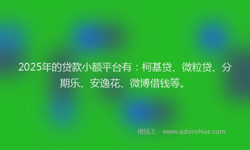 2025年的贷款小额平台有：柯基贷、微粒贷、分期乐、安逸花、微博借钱等。
