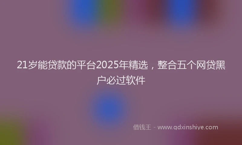 21岁能贷款的平台2025年精选，整合五个网贷黑户必过软件