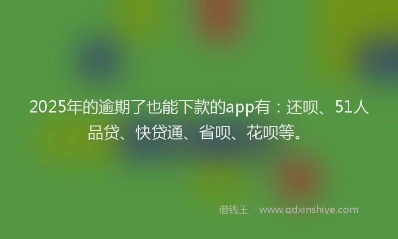 2025年的逾期了也能下款的app有：还呗、51人品贷、快贷通、省呗、花呗等。