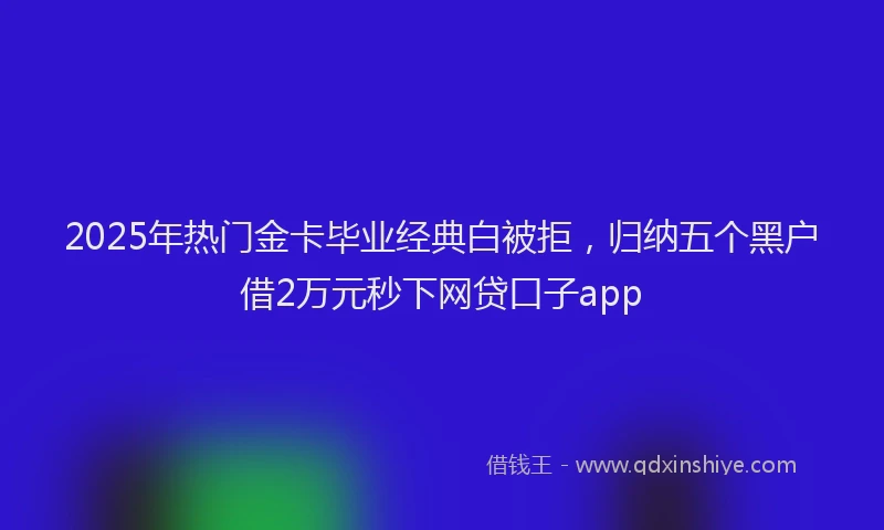 2025年热门金卡毕业经典白被拒，归纳五个黑户借2万元秒下网贷口子app