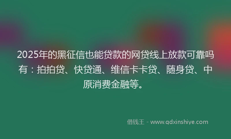 2025年的黑征信也能贷款的网贷线上放款可靠吗有：拍拍贷、快贷通、维信卡卡贷、随身贷、中原消费金融等。