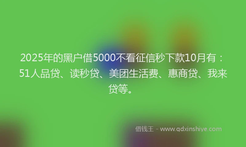 2025年的黑户借5000不看征信秒下款10月有：51人品贷、读秒贷、美团生活费、惠商贷、我来贷等。