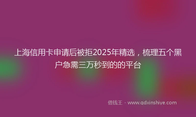 上海信用卡申请后被拒2025年精选，梳理五个黑户急需三万秒到的的平台