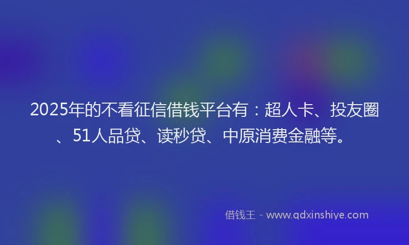 2025年的不看征信借钱平台有：超人卡、投友圈、51人品贷、读秒贷、中原消费金融等。
