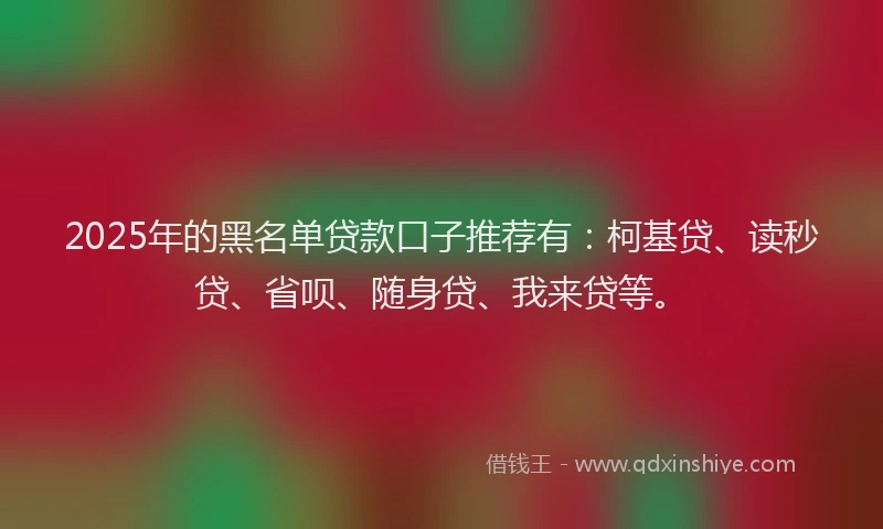 2025年的黑名单贷款口子推荐有：柯基贷、读秒贷、省呗、随身贷、我来贷等。