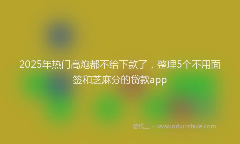 2025年热门高炮都不给下款了，整理5个不用面签和芝麻分的贷款app