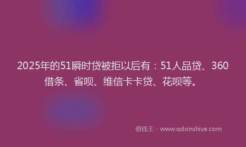 2025年的51瞬时贷被拒以后有：51人品贷、360借条、省呗、维信卡卡贷、花呗等。
