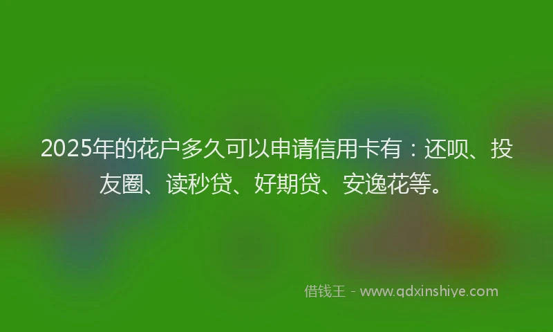2025年的花户多久可以申请信用卡有：还呗、投友圈、读秒贷、好期贷、安逸花等。