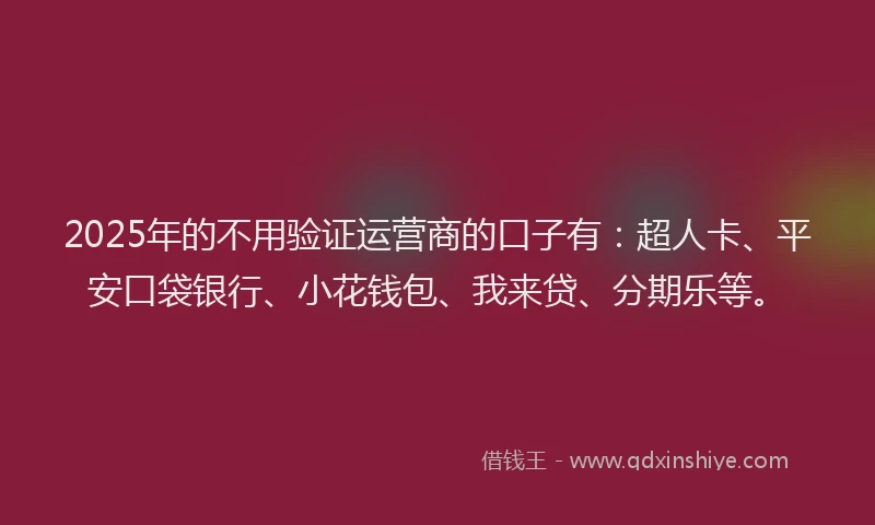 2025年的不用验证运营商的口子有：超人卡、平安口袋银行、小花钱包、我来贷、分期乐等。