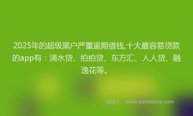 2025年的超级黑户严重逾期借钱,十大最容易贷款的app有：滴水贷、拍拍贷、东方汇、人人贷、融逸花等。