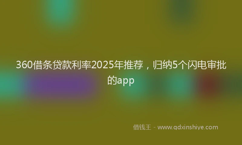 360借条贷款利率2025年推荐，归纳5个闪电审批的app