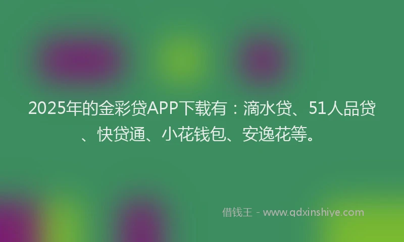 2025年的金彩贷APP下载有：滴水贷、51人品贷、快贷通、小花钱包、安逸花等。