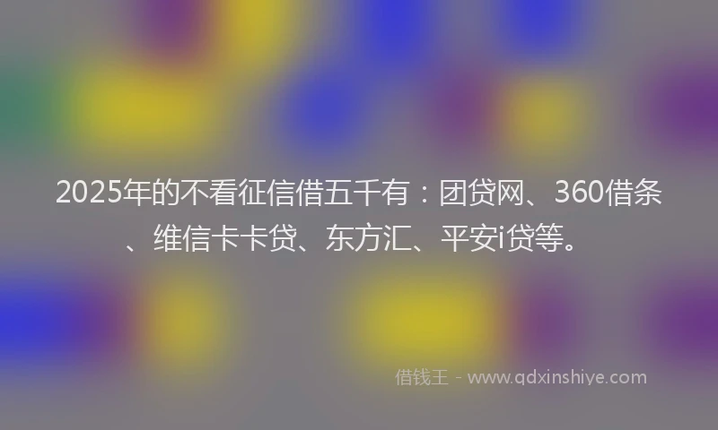 2025年的不看征信借五千有：团贷网、360借条、维信卡卡贷、东方汇、平安i贷等。