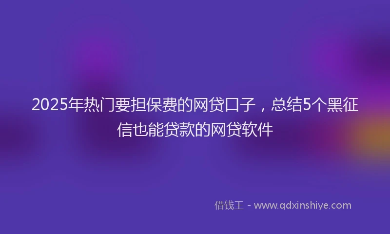 2025年热门要担保费的网贷口子，总结5个黑征信也能贷款的网贷软件