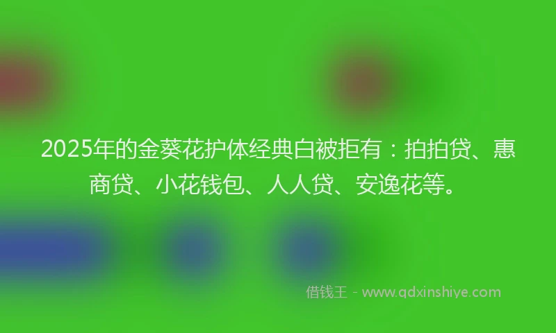 2025年的金葵花护体经典白被拒有：拍拍贷、惠商贷、小花钱包、人人贷、安逸花等。