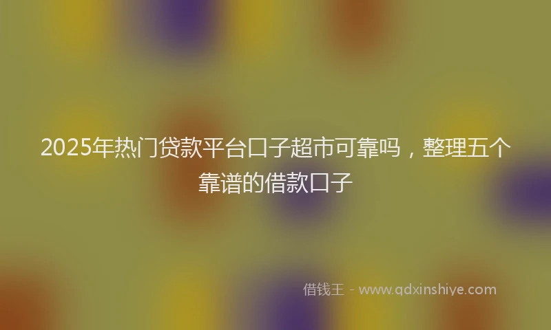 2025年热门贷款平台口子超市可靠吗，整理五个靠谱的借款口子