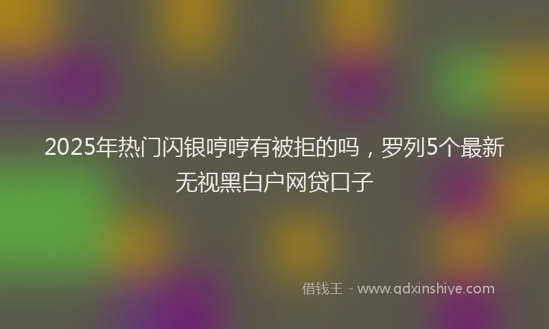 2025年热门闪银哼哼有被拒的吗，罗列5个最新无视黑白户网贷口子